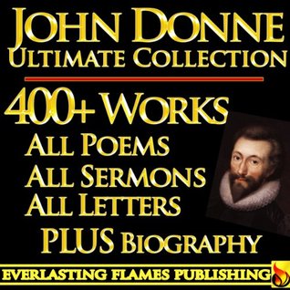 JOHN DONNE COMPLETE WORKS ULTIMATE COLLECTION – All Poems, Love Poetry, Holy Sonnets, Devotions, Meditations, English Poems, Sermons PLUS BIOGRAPHIES and ANNOTATIONS [Annotated]