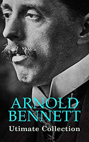 ARNOLD BENNETT Ultimate Collection: The Old Wives' Tale, How to Live on 24 Hours a Day, Riceyman Steps, Mental Efficiency and Other Hints to Men and Women, The Human Machine, Anna of the Five Towns