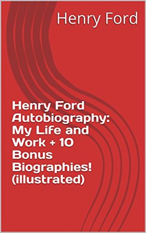 Henry Ford Autobiography: My Life and Work + 10 Bonus Biographies! (illustrated)