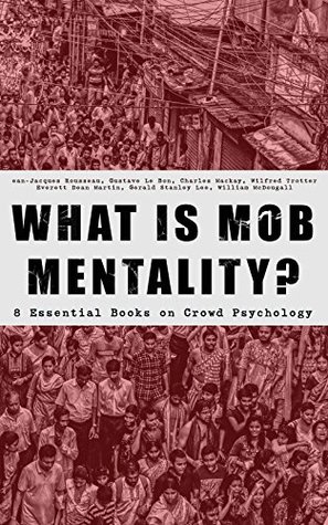 WHAT IS MOB MENTALITY? - 8 Essential Books on Crowd Psychology: Psychology of Revolution, Extraordinary Popular Delusions and the Madness of Crowds, Instincts ... Contract, A Moving-Picture of Democracy...