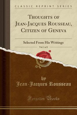 Thoughts of Jean-Jacques Rousseau, Citizen of Geneva, Vol. 1 of 2: Selected from His Writings (Classic Reprint)