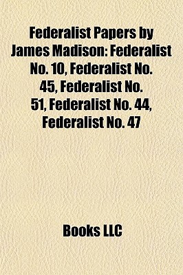 Federalist Papers By James Madison: Federalist No. 10, Federalist No. 45, Federalist No. 51, Federalist No. 44, Federalist No. 47