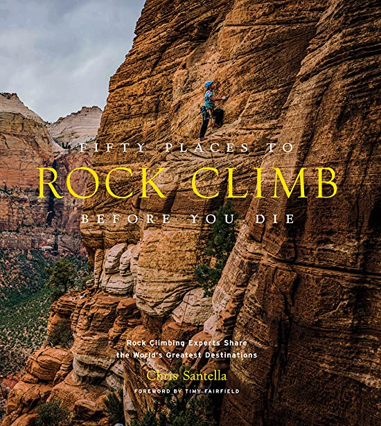 Fifty Places to Rock Climb Before You Die: Rock Climbing Experts Share the World's Greatest Destinations