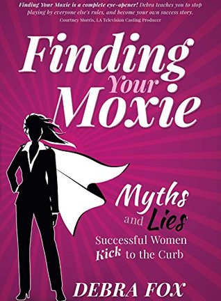 Finding Your Moxie: Myths and Lies Successful Women Kick to the Curb