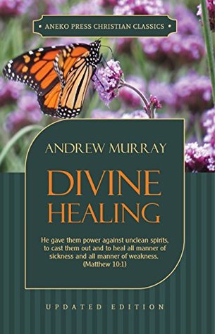 Divine Healing: He gave them power against unclean spirits, to cast them out and to heal all manner of sickness and all manner of weakness – Matthew 10:1 (Murray Updated Classics Book 3)