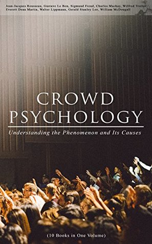 CROWD PSYCHOLOGY: Understanding the Phenomenon and Its Causes (10 Books in One Volume): Extraordinary Popular Delusions and the Madness of Crowds, Instincts ... of Revolution, The Analysis of the Ego...