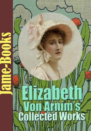 Elizabeth von Arnim's Collected Works: The Enchanted April, The Solitary Summer, The Benefactress, Vera, and More