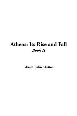 Athens, Its Rise and Fall; With Views of the Literature, Philosophy, and Social Life of the Athenian People. by Edward Lytton Bulwer. Vol. 2