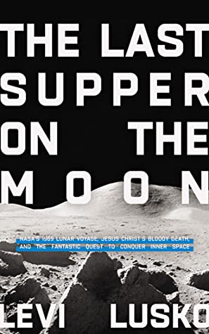 The Last Supper on the Moon: NASA's 1969 Lunar Voyage, Jesus Christ's Bloody Death, and the Fantastic Quest to Conquer Inner Space