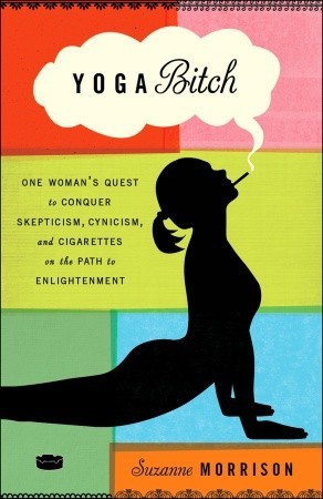 Yoga Bitch: One Woman's Quest to Conquer Skepticism, Cynicism, and Cigarettes on the Path to  Enlightenment