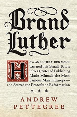 Brand Luther: How an Unheralded Monk Turned His Small Town into a Center of Publishing, Made Himself the Most Famous Man in Europe—and Started the Protestant Reformation