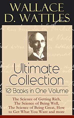 Wallace D. Wattles Ultimate Collection - 10 Books in One Volume: The Science of Getting Rich, The Science of Being Well, The Science of Being Great, How ... or Health Through New Thought and Fasting