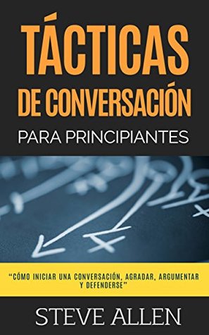 Tácticas de conversación para principiantes para agradar, discutir y defenderse: Cómo iniciar una conversación, agradar, argumentar y defenderse