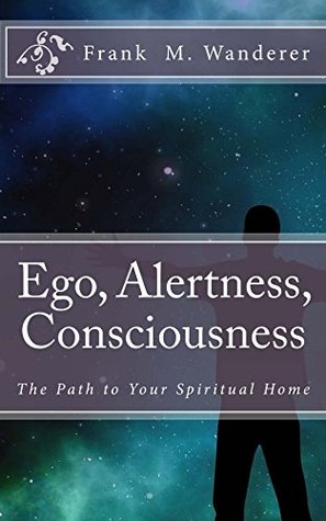 Ego - Alertness - Consciousness: The Path to Your Spiritual Home