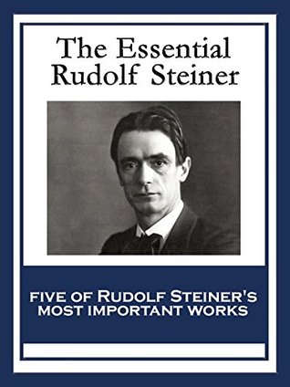 The Essential Rudolf Steiner: Theosophy: An Introduction to the Supersensible Knowledge of the World and the Destination of Man; An Esoteric Cosmology; ... Waldorf Education; How to Know Higher Worlds