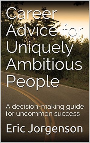 Career Advice for Uniquely Ambitious People: A decision-making guide for uncommon success