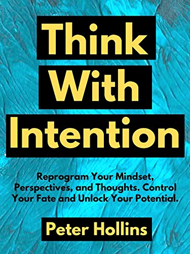 Think With Intention: Reprogram Your Mindset, Perspectives, and Thoughts. Control Your Fate and Unlock Your Potential. (Mental Models for Better Living Book 4)
