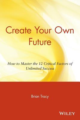 Create Your Own Future: How to Master the 12 Critical Factors of Unlimited Success