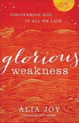 Glorious Weakness: Discovering God in All We Lack