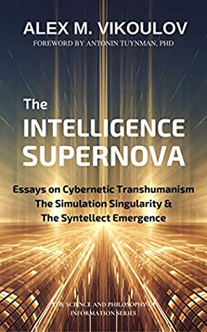 The Intelligence Supernova: Essays on Cybernetic Transhumanism, The Simulation Singularity & The Syntellect Emergence (The Science and Philosophy of Information)