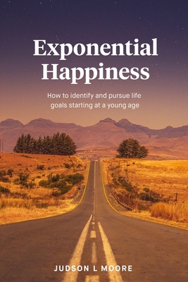 Exponential Happiness: How to identify and pursue life goals starting at a young age