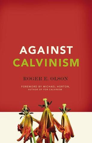 Against Calvinism: Rescuing God's Reputation from Radical Reformed Theology