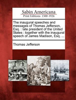 The Inaugural Speeches and Messages of Thomas Jefferson, Esq.: Late President of the United States: Together with the Inaugural Speech of James Madison, Esq. ...