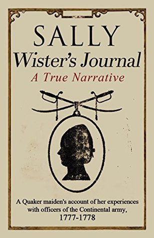 Sally Wister's Journal: A True Narrative Being A Quaker Maiden's Account Of Her Experiences With Officers Of The Continental Army, 1777-1778