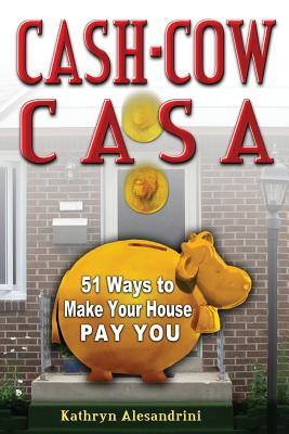 Cash Cow Casa: 51 Ways to Make Your House Pay YOU