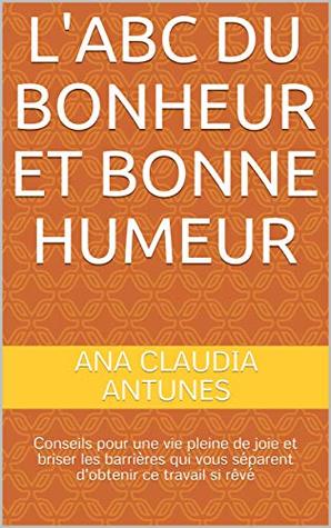 L'ABC du bonheur et bonne humeur: Conseils pour une vie pleine de joie et briser les barrières qui vous séparent d'obtenir ce travail si rêvé