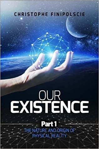 Our Existence Part 1: The Nature and Origin of Physical Reality