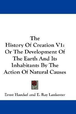 The History Of Creation V1: Or The Development Of The Earth And Its Inhabitants By The Action Of Natural Causes