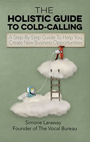 The Holistic Guide To Cold-Calling : A Step-By-Step Guide To Help You Create New Business Opportunities (The Vocal Bureau - What To Say - How To Say It & Who To Say It To)