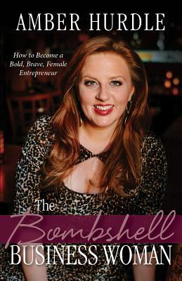 The Bombshell Business Woman: How to Become a Bold, Brave, and Successful Female Entrepreneur