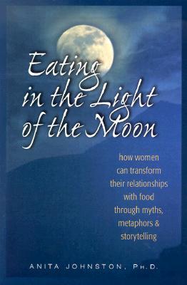 Eating in the Light of the Moon: How Women Can Transform Their Relationship with Food Through Myths, Metaphors, and Storytelling