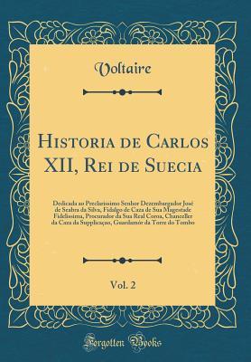 Historia de Carlos XII, Rei de Suecia, Vol. 2: Dedicada Ao Preclarissimo Senhor Dezembargador Jos� de Seabra Da Silva, Fidalgo de Caza de Sua Magestade Fidelissima, Procurador Da Sua Real Coroa, Chanceller Da Caza Da Supplica�ao, Guardam�r Da Torre Do