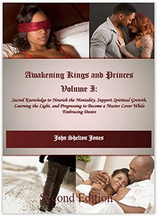 Awakening Kings and Princes Volume I: Sacred Knowledge to Nourish the Mentality, Support Spiritual Growth, Learning the Light, and Progressing to Become a Master Lover While Embracing Desire
