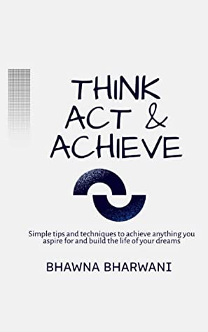 Think Act And Achieve: Simple tips and techniques to achieve anything you aspire for and build the life of your dreams