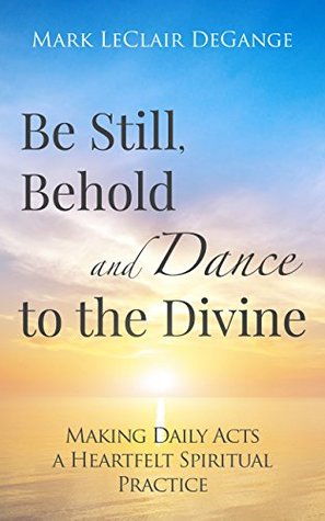 Be Still, Behold and Dance to the Divine: Making Daily Acts a Heartfelt Spiritual Practice