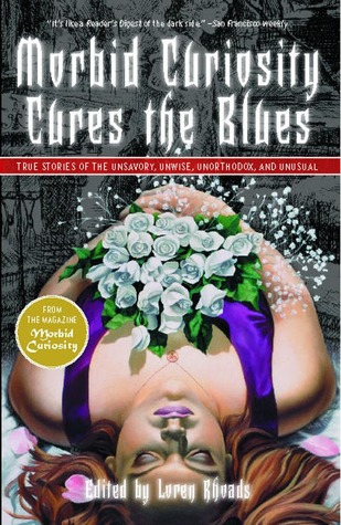 Morbid Curiosity Cures the Blues: True Stories of the Unsavory, Unwise, Unorthodox and Unusual from the magazine "Morbid Curiosity"