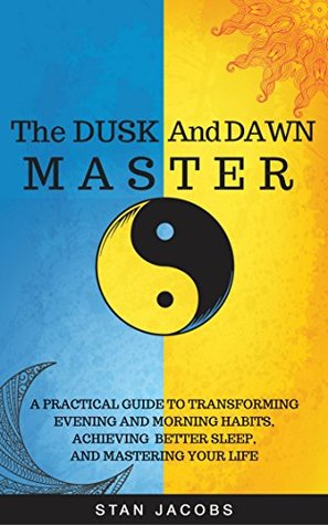 The Dusk And Dawn Master: A Practical Guide to Transforming Evening and Morning Habits, Achieving Better Sleep, and Mastering Your Life