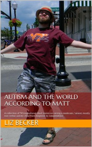 Autism and the World According to Matt: A collection of 50 inspirational short stories on raising a moderate / severe mostly non-verbal autistic child from diagnosis to independence