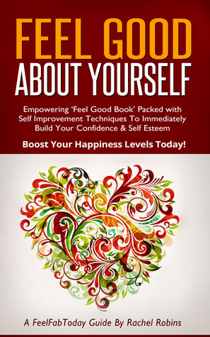 Feel Good About Yourself: Empowering 'Feel Good Book' Packed With Self Improvement Techniques To Immediately Build Your Confidence & Self Esteem. Boost Your Happiness Levels Today!