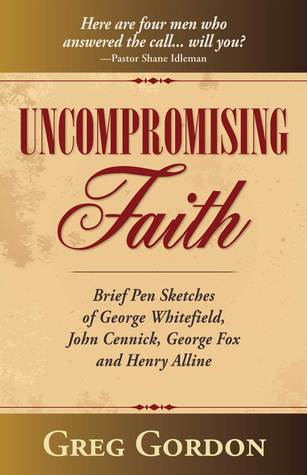 Uncompromising Faith: Brief Pen Sketches of George Whitefield, John Cennick, George Fox, and Henry Alline