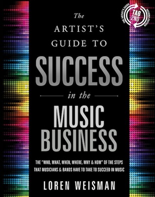 The Artist's Guide to Success in the Music Business: The “Who, What, When, Where, Why & How” of the Steps that Musicians & Bands Have to Take to Succeed in Music