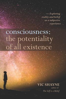 Consciousness: The Potentiality of All Existence: Exploring reality and belief as a subjective experience