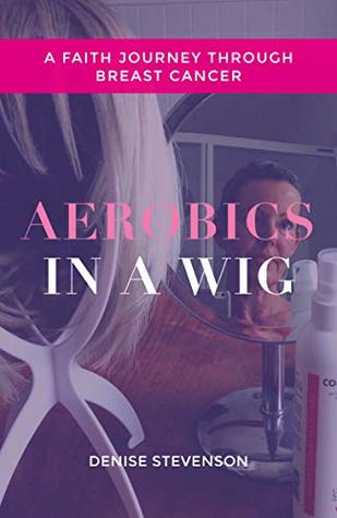 Aerobics In A Wig: A Faith Journey Through Breast Cancer