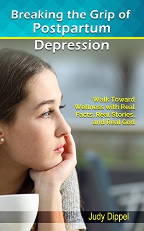 Breaking the Grip of Postpartum Depression: Walk Toward Wellness with Real Facts, Real Stories, and Real God