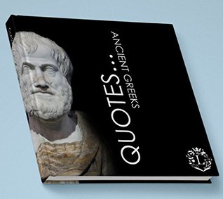 Quotes... Ancient Greeks: Inspiring Quotations by the Greatest Ancient Greeks: Socrates, Aristotle, Plato, Epicurus, Archimedes, Alexander the Great, Pindar, ... Aesop, Homer, ... (Inspiring Minds Book 3)