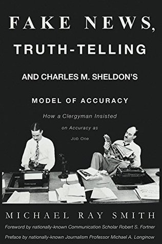 Fake News, Truth-Telling and Charles M. Sheldon's Model of Accuracy: How a Clergyman Insisted on Accuracy as Job Number One